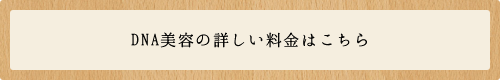 DNA美容の詳しい料金はこちら